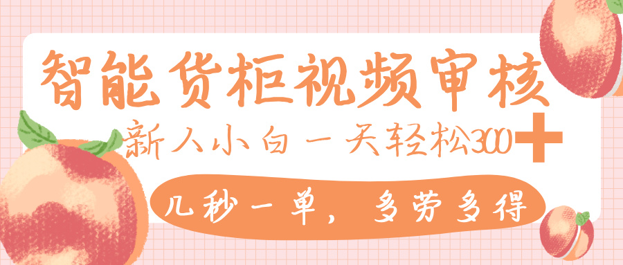 智能货柜视频审核，几秒一单，多劳多得，新人小白一天轻松 300+，零门槛-阿戒项目库