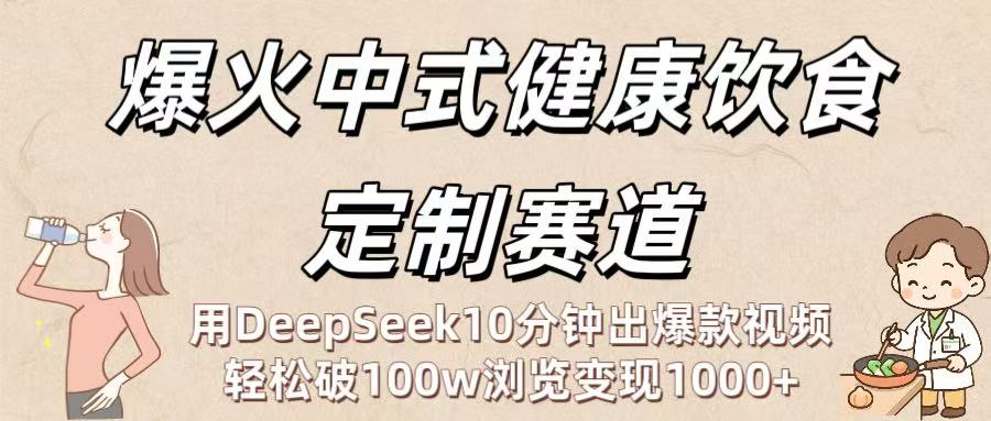 爆火中式健康饮食定制赛道：用DeepSeek10分钟出爆款视频，轻松破100w浏览变现1000+-阿戒项目库