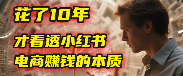 我花了10年，才看透小红书电商赚钱的2个字：本质-阿戒项目库