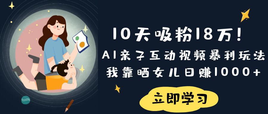 《10天吸粉18万！AI亲子互动视频暴利玩法，我靠晒女儿日赚1000+》-阿戒项目库