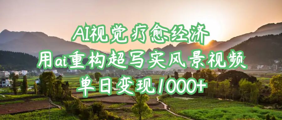AI视觉疗愈经济：用ai重构超写实风景视频，单日变现1000+-阿戒项目库