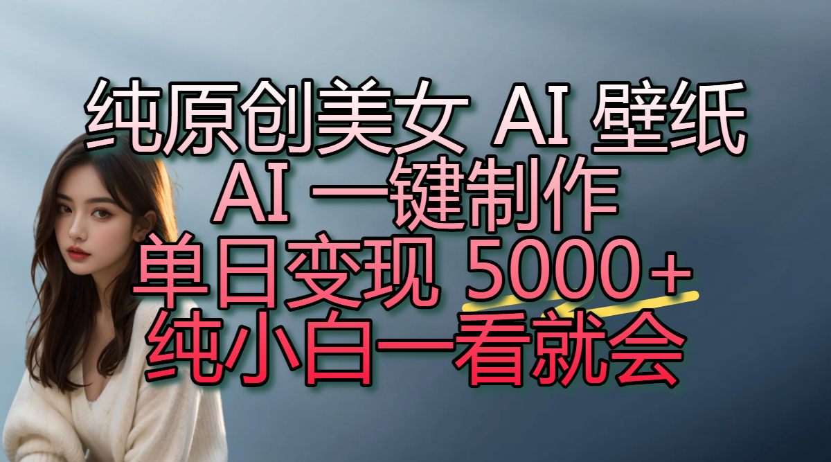 纯原创美女 AI 壁纸玩法，AI 一键制作，单日变现 5000+，纯小白一看就会-阿戒项目库