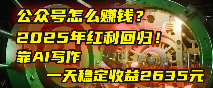 公众号怎么赚钱？2025年红利回归！靠AI写作，一天稳定收益2635元（10分钟上手）-阿戒项目库