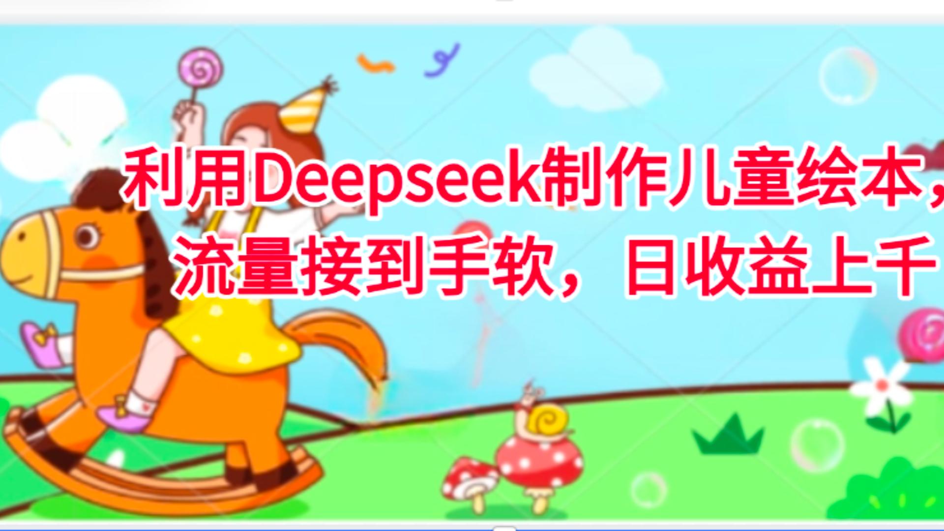 利用Deepseek制作儿童绘本，流量接到手软，日收益上千-阿戒项目库