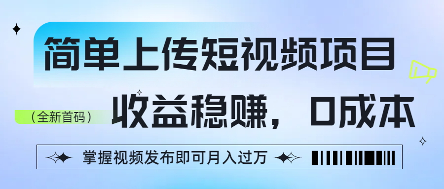 简单上传短视频项目，收益稳赚，0成本，掌握视频发布即可月入过万-阿戒项目库
