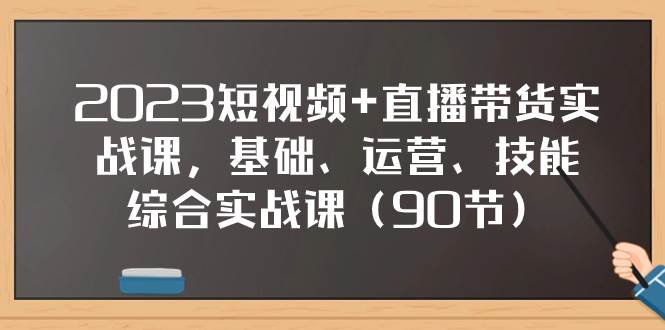 图片[1]-2023短视频 直播带货实战课，基础、运营、技能综合实操课（90节）-阿戒项目库