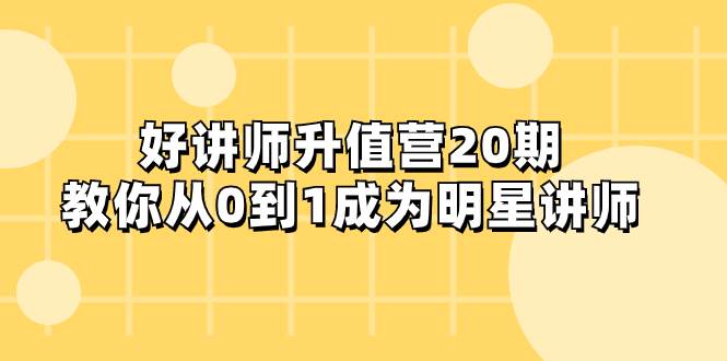 好讲师-升值营-第20期，教你从0到1成为明星讲师-阿戒项目库