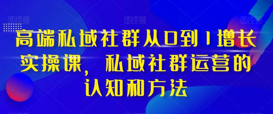 高端 私域社群从0到1增长实战课，私域社群运营的认知和方法（37节课）-阿戒项目库