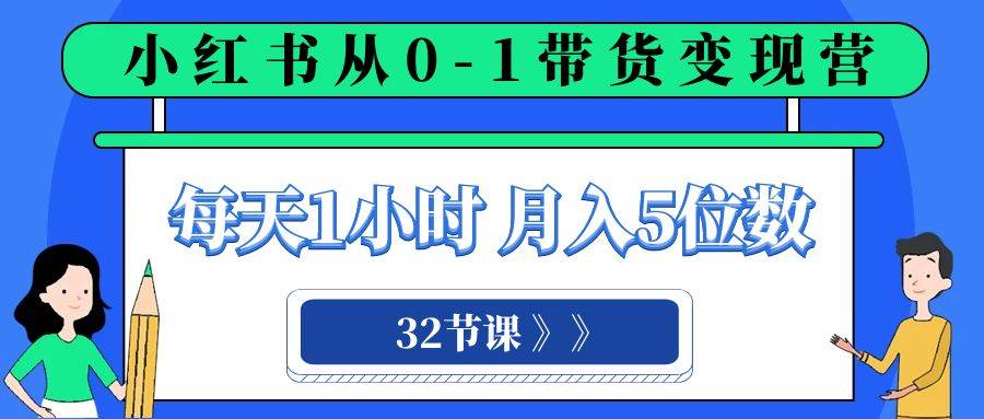 小红书 0-1带货变现营，每天1小时，轻松月入5位数（32节课）-阿戒项目库