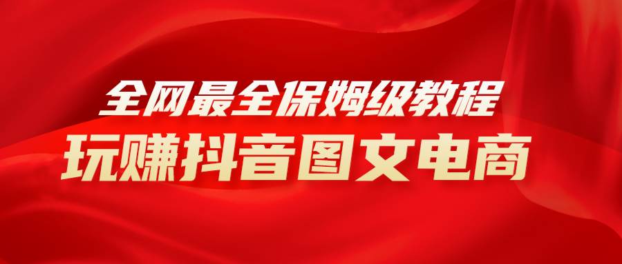 全网最全教程，手把手教你玩赚抖音图文电商，小白闭眼月入10000-阿戒项目库