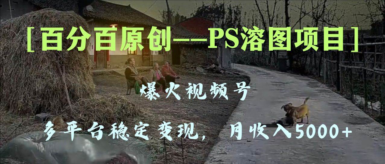 百分百原创，多平台稳定变现5000 ，爆火视频号的PS溶图项目，手把手教你上手！-阿戒项目库