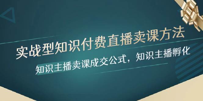 实战型知识付费直播-卖课方法，知识主播卖课成交公式，知识主播孵化-阿戒项目库