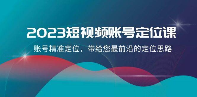 2023短视频账号-定位课，账号精准定位，带给您最前沿的定位思路（21节课）-阿戒项目库