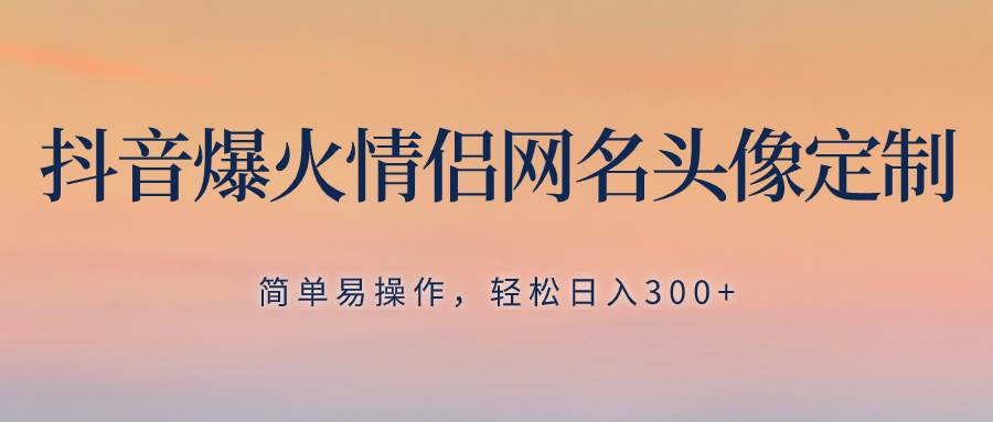 抖音爆火情侣网名头像定制，简单易操作，轻松日入300 ，无需养号-阿戒项目库