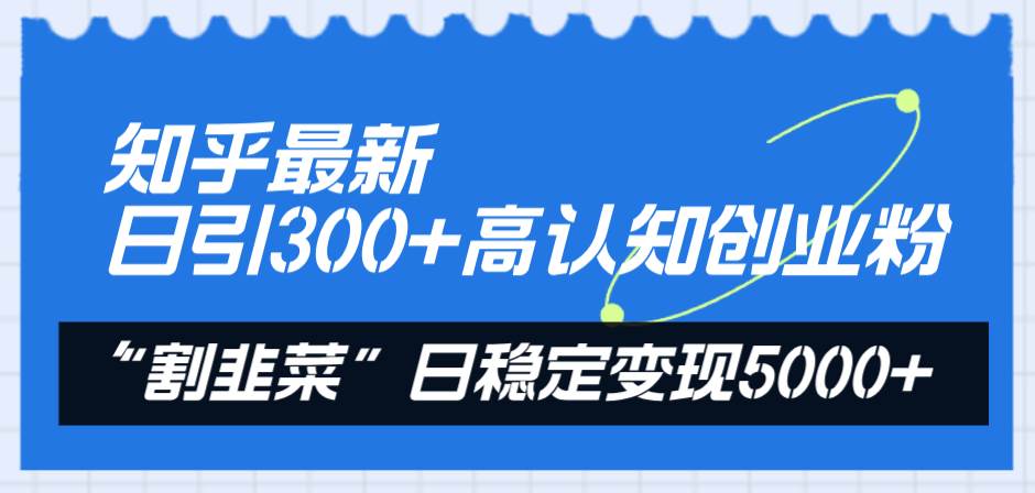 知乎最新日引300 高认知创业粉，“割韭菜”日稳定变现5000-阿戒项目库