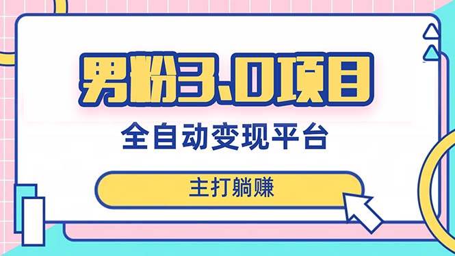 男粉3.0项目，日入1000 ！全自动获客渠道，当天见效，新手小白也能简单操作-阿戒项目库