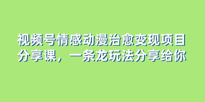 视频号情感动漫治愈变现项目分享课，一条龙玩法分享给你（教程 素材）-阿戒项目库