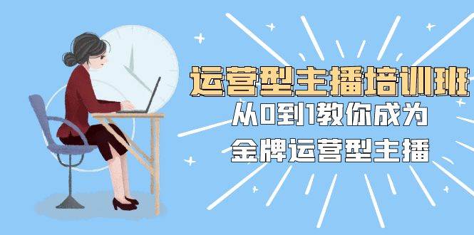 运营型主播培训班：从0到1教你成为金牌运营型主播（25节课）-阿戒项目库