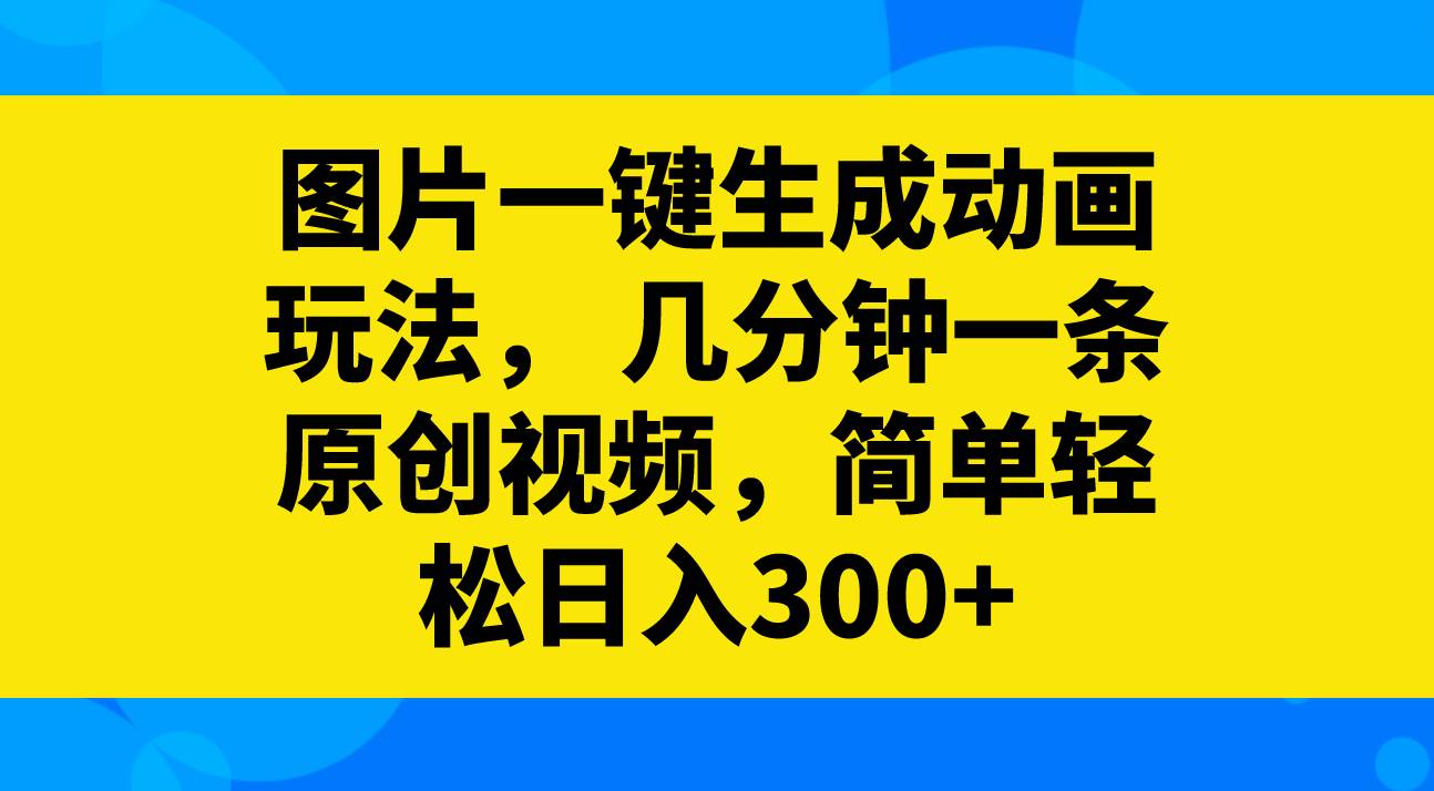 图片一键生成动画玩法，几分钟一条原创视频，简单轻松日入300-阿戒项目库