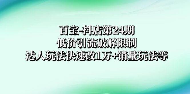 百宝-抖店第24期：低价引流破解限制，达人玩法快速改1万 销量玩法等-阿戒项目库