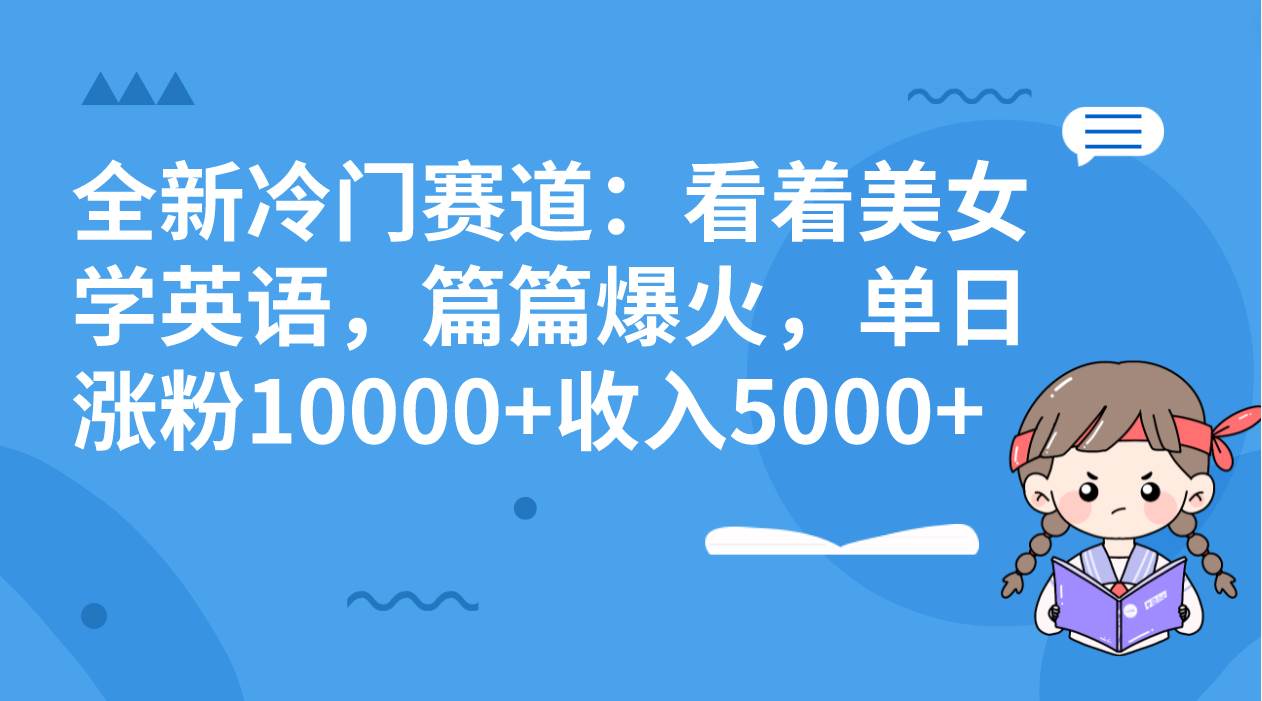 全新冷门赛道：看着美女学英语，篇篇爆火，单日涨粉10000 收入5000-阿戒项目库
