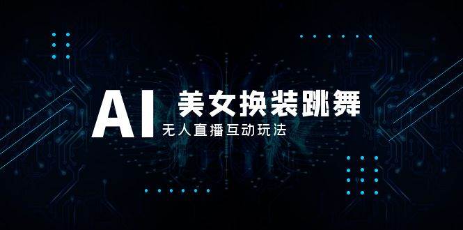 抖音最新最火【AI美女换装跳舞】无人直播互动玩法（含全套开播教程 软件 视频素材 音效）-阿戒项目库