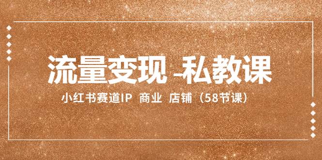 流量变现-私教课：小红书赛道IP  商业  店铺（58节课）-阿戒项目库