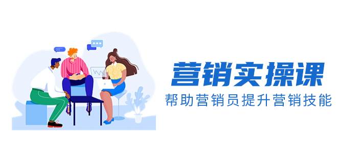 营销实操课，帮助营销员提升营销技能【完结】【音频 文档】-阿戒项目库