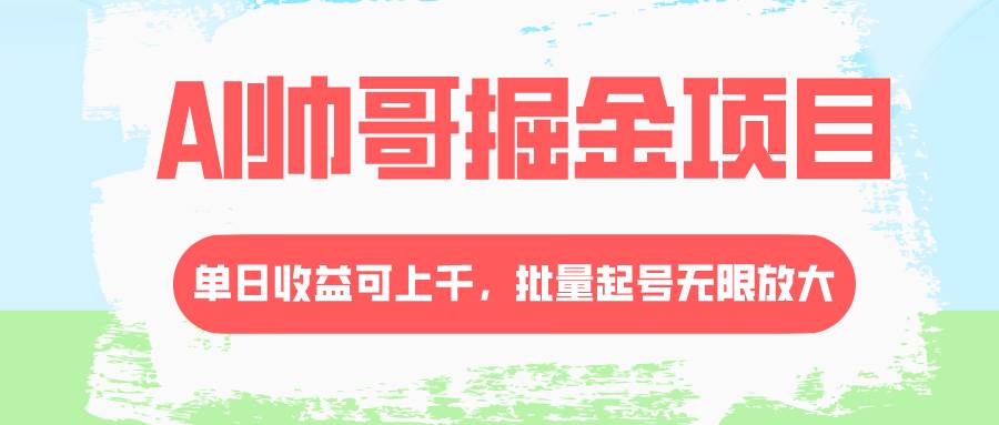AI帅哥掘金项目，单日收益上千，批量起号无限放大-阿戒项目库