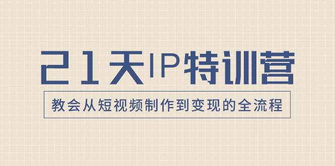 21天IP特训营，教会从短视频制作到变现的全流程-阿戒项目库