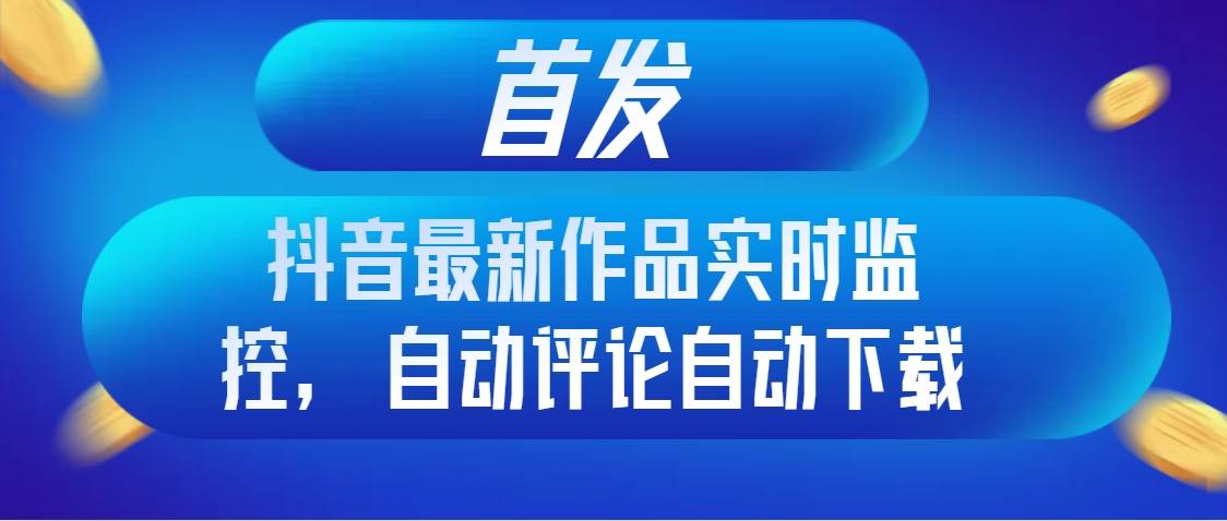首发抖音最新作品实时监控，自动评论自动下载-阿戒项目库