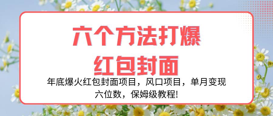 年底爆火红包封面项目，风口项目，单月变现六位数，保姆级教程!-阿戒项目库