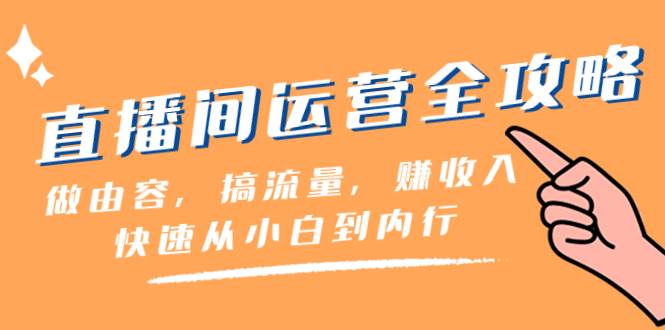直播间-运营全攻略：做由容，搞流量，赚收入一快速从小白到内行（46节课）-阿戒项目库