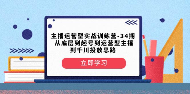 主播运营型实战训练营-第34期  从底层到起号到运营型主播到千川投放思路-阿戒项目库