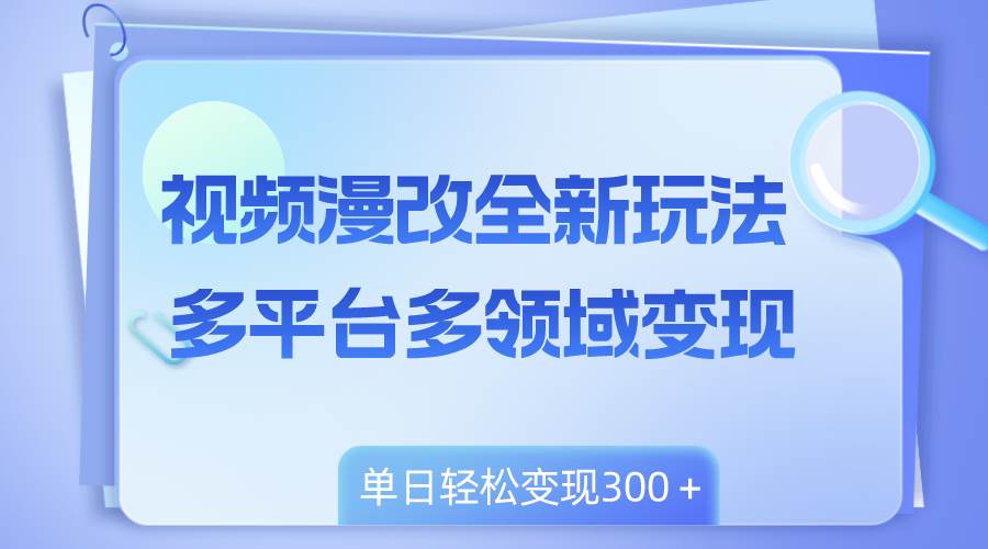 视频漫改全新玩法，多平台多领域变现，小白轻松上手，单日变现300＋-阿戒项目库