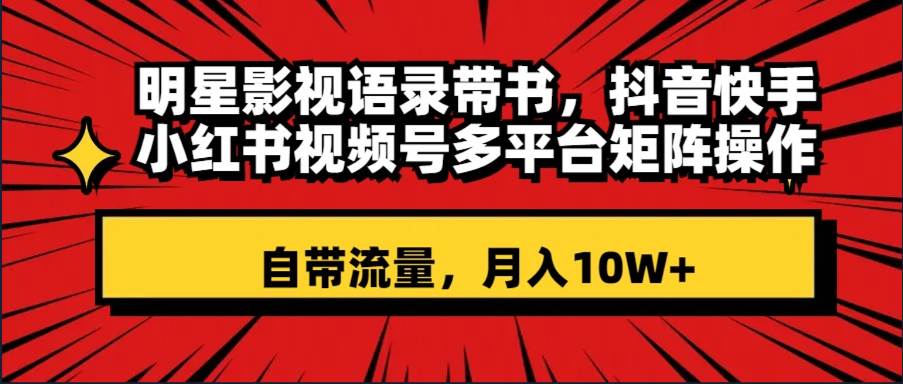 明星影视语录带书 抖音快手小红书视频号多平台矩阵操作，自带流量 月入10W-阿戒项目库