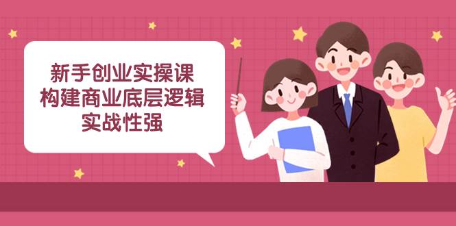 新手创业实操课：构建商业底层逻辑，实战性强（45节课）-阿戒项目库