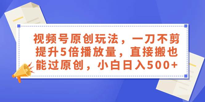 视频号原创玩法，一刀不剪提升5倍播放量，直接搬也能过原创，小白日入500-阿戒项目库