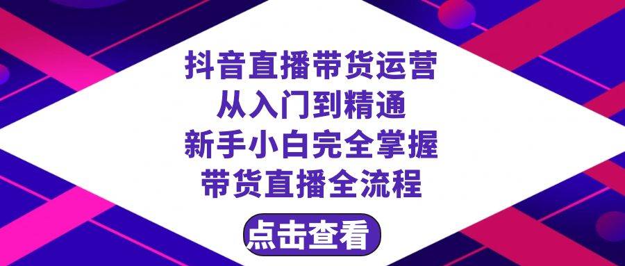 抖音直播带货 运营从入门到精通，新手完全掌握带货直播全流程（23节）-阿戒项目库