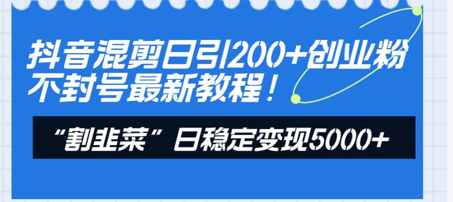 抖音混剪日引200 创业粉不封号最新教程！“割韭菜”日稳定变现5000 ！-阿戒项目库