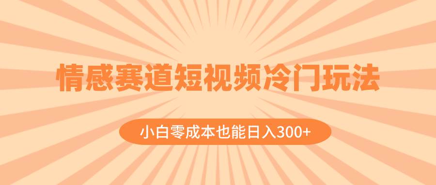 情感赛道短视频冷门玩法，小白零成本也能日入300 （教程 素材）-阿戒项目库