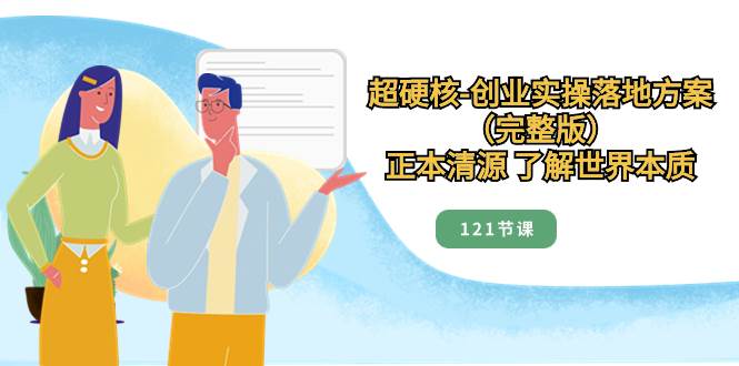 超硬核-创业实操落地方案（完整版），正本清源 了解世界本质（121节课）-阿戒项目库