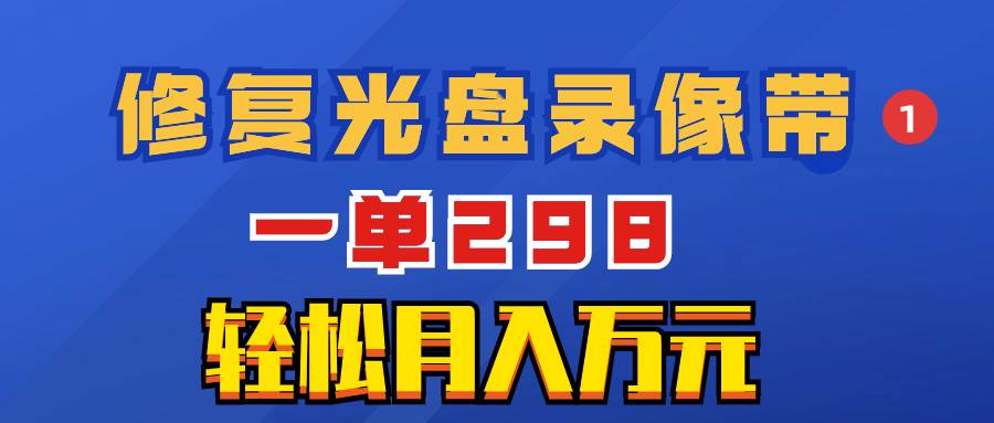 超冷门项目：修复光盘录像带，一单298，轻松月入万元-阿戒项目库