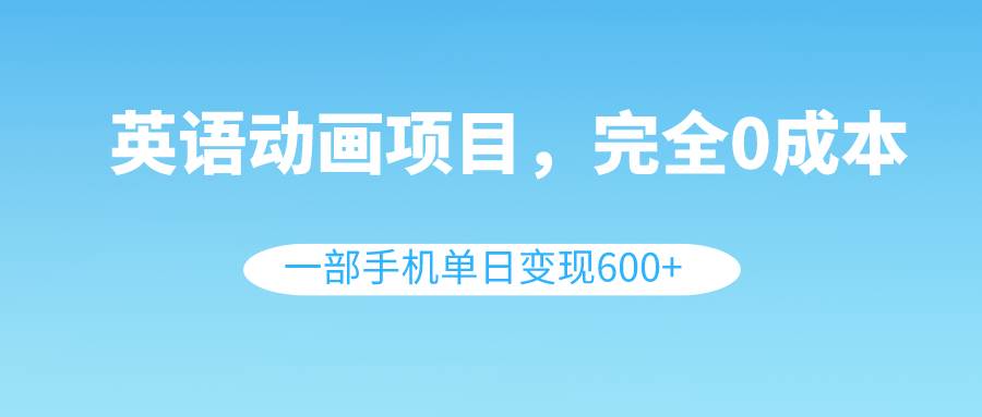 英语动画项目，0成本，一部手机单日变现600 （教程 素材）-阿戒项目库