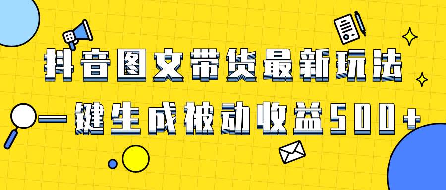 爆火抖音图文带货项目，最新玩法一键生成，单日轻松被动收益500-阿戒项目库