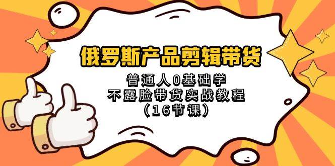 俄罗斯 产品剪辑带货，普通人0基础学不露脸带货实战教程（16节课）-阿戒项目库