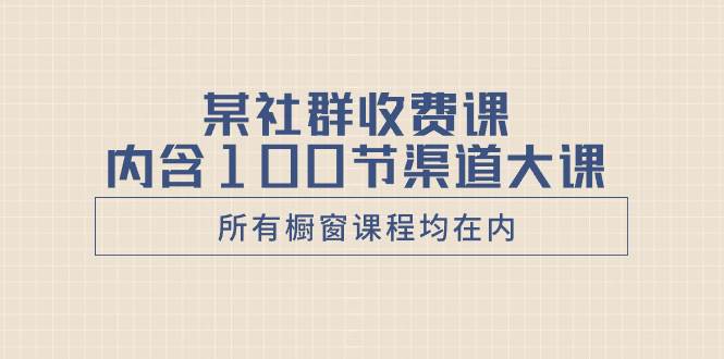 某社群收费课内含100节渠道大课（所有橱窗课程均在内）-阿戒项目库