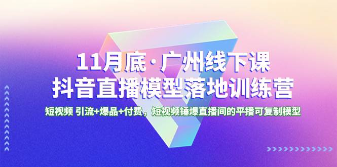 11月底·广州线下课抖音直播模型落地特训营，短视频 引流 爆品 付费，短视频锤爆直播间的平播可复制模型-阿戒项目库