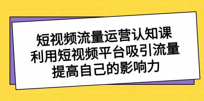 短视频流量-运营认知课，利用短视频平台吸引流量，提高自己的影响力-阿戒项目库