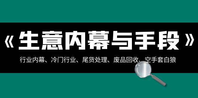生意内幕·与手段：行业内幕、冷门行业、尾货处理、废品回收、空手套白狼（全集）-阿戒项目库